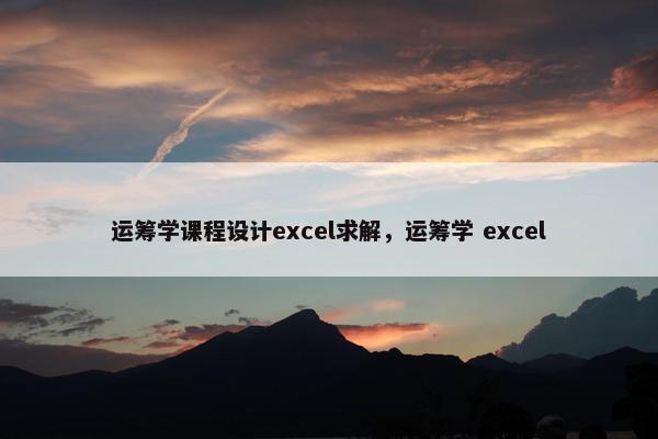 运筹学课程设计excel求解，运筹学 excel