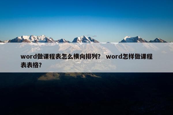 word做课程表怎么横向排列？ word怎样做课程表表格？