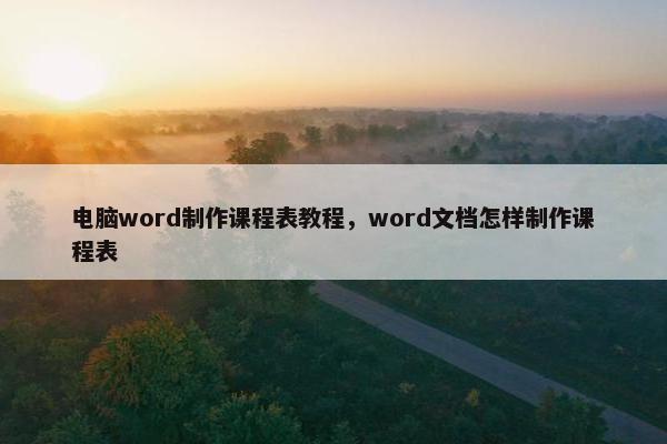 电脑word制作课程表教程，word文档怎样制作课程表