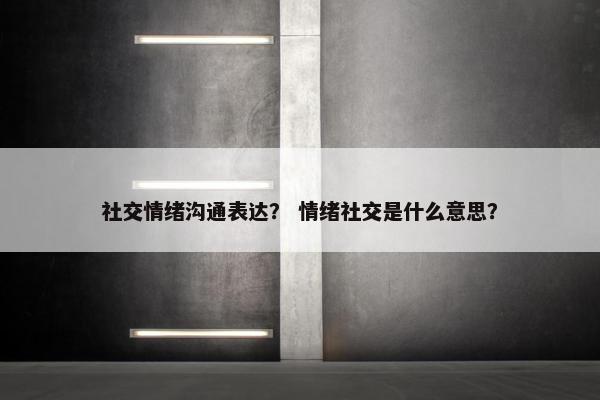 社交情绪沟通表达？ 情绪社交是什么意思？
