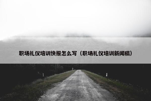 职场礼仪培训快报怎么写（职场礼仪培训新闻稿）