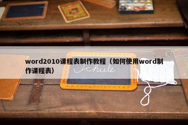 word2010课程表制作教程（如何使用word制作课程表）