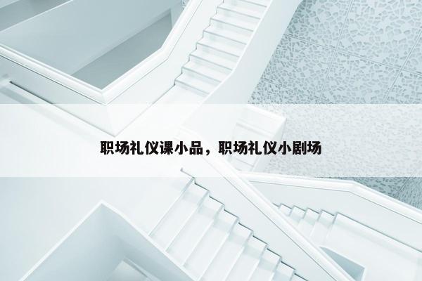 职场礼仪课小品，职场礼仪小剧场