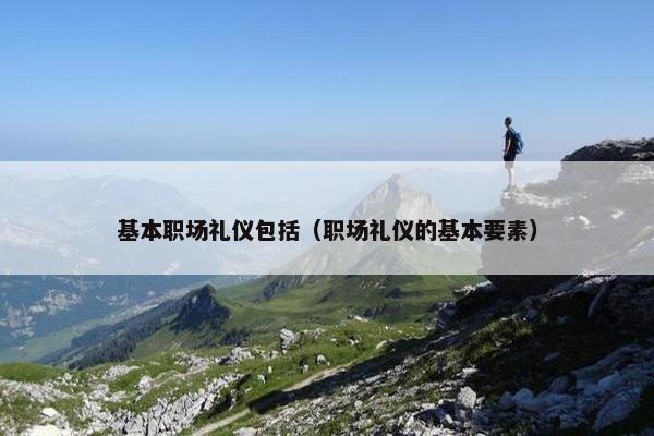 基本职场礼仪包括（职场礼仪的基本要素）