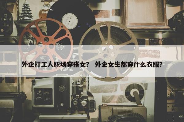 外企打工人职场穿搭女？ 外企女生都穿什么衣服？