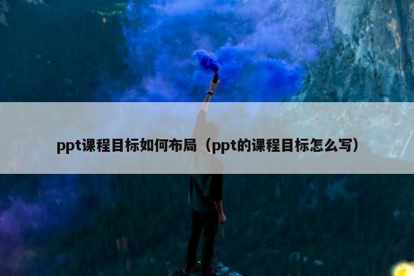 ppt课程目标如何布局（ppt的课程目标怎么写）