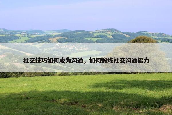 社交技巧如何成为沟通，如何锻炼社交沟通能力