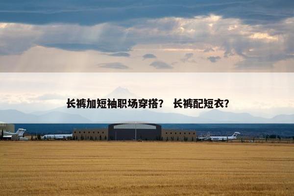 长裤加短袖职场穿搭？ 长裤配短衣？