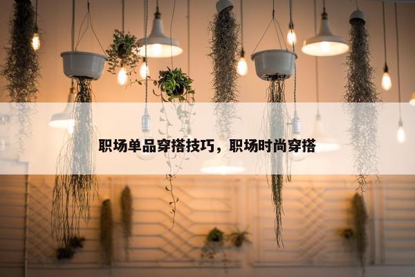 职场单品穿搭技巧，职场时尚穿搭